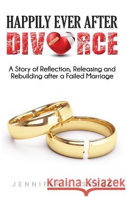 Happily Ever After Divorce: A Story of Reflection, Releasing and Rebuilding After a Failed Marriage Jennifer L. Speed 9781717843517