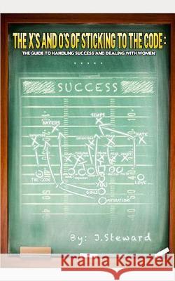 The X's and O's of Sticking to the Code: A Guide to Handling Success and Dealing with Women Jesse Stewar 9781717845054