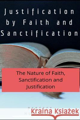 Justification by Faith and Sanctification: The Nature of Faith, Sanctification and Justification Perfect Mugwagwa 9781717851222