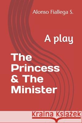 The Princess & The Minister: A play Alonso Fialleg 9781717852762