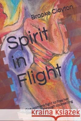 Spirit in Flight: One womans fight to free her inner spirit through counselling Brooke Clayton 9781717853448