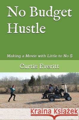 No Budget Hustle: Making a Movie with Little to No $ Curtis Everitt 9781717858306