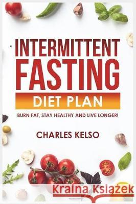 Intermittent Fasting Diet Plan: Burn Fat, Stay Healthy and Live Longer! Charles Kelso 9781717863836 Independently Published