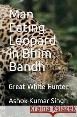 Man Eating Leopard in Bhim Bandh: Great White Hunter Ashok Kumar Singh 9781717865359