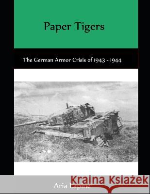 Paper Tigers: The German Armor Crisis 1943 - 1944 Aria Lapine 9781717871138