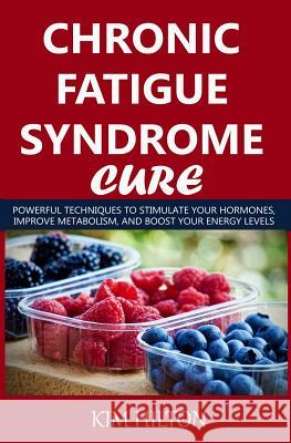 Chronic Fatigue Syndrome Cure: Powerful Techniques to Stimulate Your Hormones, Improve Metabolism, and Boost Your Energy Levels Kim Hilton 9781717871459