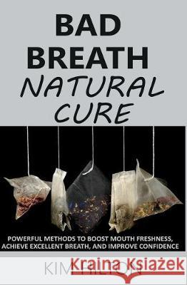 Bad Breath Natural Cure: Powerful Methods to Boost Mouth Freshness, Achieve Excellent Breath, and Improve Confidence Kim Hilton 9781717871541