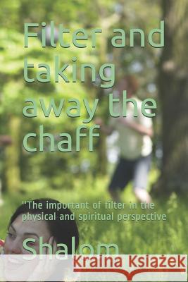 Filter and taking away the chaff: ''The important of filter in the physical and spiritual perspective Shalom 9781717876089