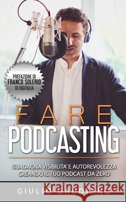 Fare Podcasting: Guadagna visibilità e autorevolezza creando il tuo podcast da zero Solerio, Franco 9781717881045 Independently Published