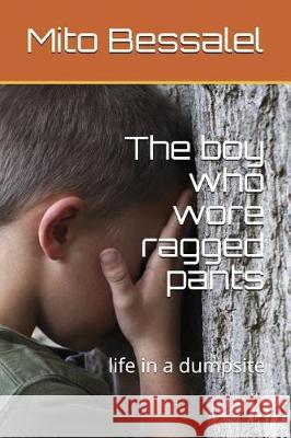The Boy Who Wore Ragged Pants: Life in a Dumpsite Mito Bessalel 9781717884329 Independently Published