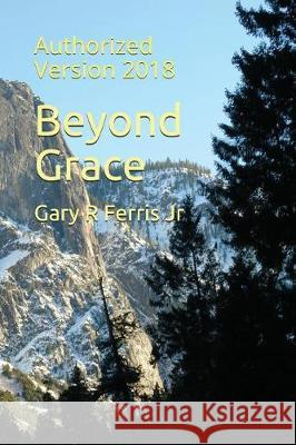 Beyond Grace: Authorized Version 2018 Gary R., Jr. Ferris 9781717885593 Independently Published
