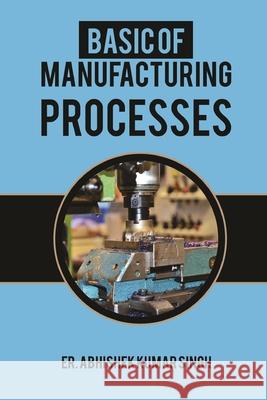 Basic of manufacturing processes: Industrial Manufacturing Singh, Abhishek Kumar 9781717886774