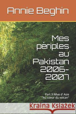 Mes périples au Pakistan en 2006-2007: Au coeur du volcan Beghin, Annie 9781717894175 Independently Published