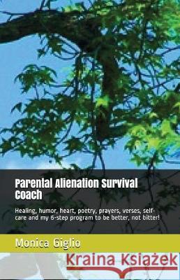 Parental Alienation Survival Coach: Healing, Humor, Heart, Poetry, Prayers, Verses, Self-Care and My 6-Step Program to Be Better, Not Bitter! Monica Giglio 9781717895769