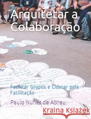 Arquitetar a Colaboração: Facilitar Grupos e Liderar pela Facilitação Paulo Nunes de Abreu 9781717896179