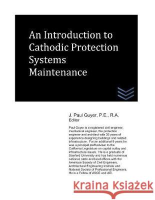 An Introduction to Cathodic Protection Systems Maintenance J. Paul Guyer 9781717901392