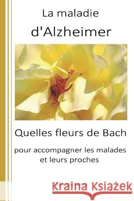 La Maladie d'Alzheimer: Quelles Fleurs de Bach Pour Accompagner Les Malades Et Leurs Proches ? Monique Henry 9781717910615