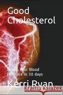 Good Cholesterol: Lower Your Blood Pressure in 30 days Ryan, Kerri 9781717913562