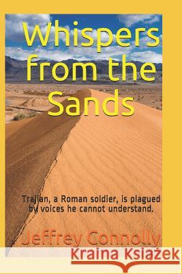 Whispers from the Sands: Trajian, a Roman soldier, is plagued by voices he cannot understand. Jeffrey Connolly 9781717936677 Independently Published