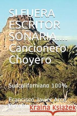 SI FUERA ESCRITOR SOÑARIA.... Cancionero Choyero: Sudcaliforniano 100% Peralta, Francisco Javier Arce 9781717936691