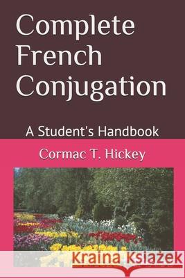 Complete French Conjugation: A Student's Handbook Cormac T. Hickey 9781717939852 Independently Published