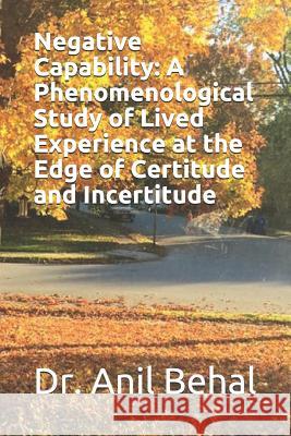 Negative Capability: A Phenomenological Study of Lived Experience at the Edge of Certitude and Incertitude Anil Behal 9781717947581 Independently Published