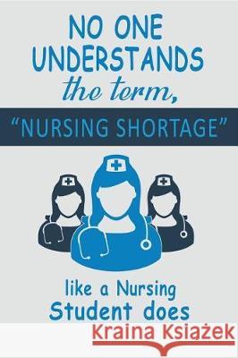 No One Understands the Term, Nursing Shortage: Like a Nursing Student Does T. L. Campbel 9781717952608 Independently Published