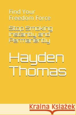 Stop Smoking Instantly and Permanently: Find Your Freedom Force Hayden Thomas 9781717954572 Independently Published