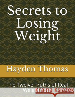 Secrets to Losing Weight: The Twelve Truths of Real Weight Loss Hayden Thomas 9781717963659 Independently Published