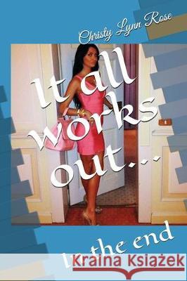 It All Works Out...: In the End Christy Lynn Rose 9781717964601 Independently Published