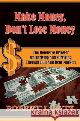 Make Money, Don't Lose Money: The Defensive Investor on Thriving and Surviving Through Bull and Bear Markets Robert I. Katz 9781717965004