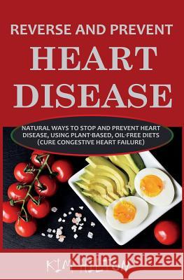 Reverse and Prevent Heart Disease: Natural Ways to Stop and Prevent Heart Disease, Using Plant-Based, Oil-Free Diets (Cure Congestive Heart Failure) Kim Hilton 9781717978561