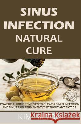 Sinus Infection Natural Cure: Powerful Home Remedies to Clear a Sinus Infection and Sinus Pain Permanently, Without Antibiotics Kim Hilton 9781717980991