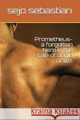 Prometheus- A Forgotten Hero in the Tale of Origin of Life. Sejo Sebastian 9781717984340 