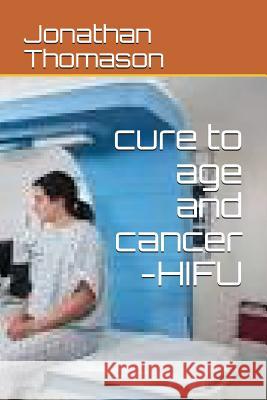 Cure to Age and Cancer -Hifu Jonathan Thomason 9781717985170 Independently Published