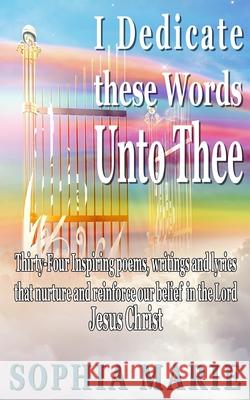 I Dedicate these Words unto Thee: Twenty Eight Inspiring poems, writings and lyrics that nurture and reinforce our belief in our Lord Jesus Christ Sophia Marie, Sophia Marie, David James 9781717987778 Independently Published