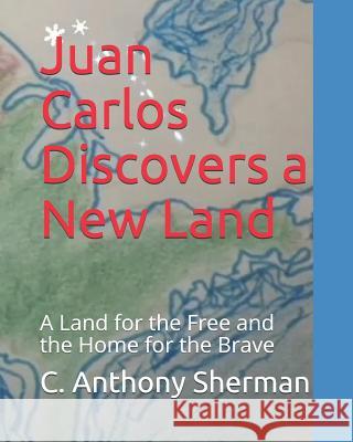 Juan Carlos Discovers a New Land: The Land of the Free and the Home of the Brave C. Anthony Sherman 9781717994400