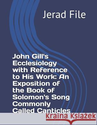 John Gill's Ecclesiology with Reference to His Work an Exposition of the Book of Solomon's Song Commonly Called Canticles Jerad a. File 9781717994776