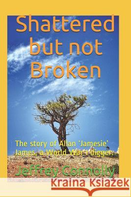 Shattered but not Broken: The story of Allan 'Jamesie' James, a World War I digger. Jeffrey Connolly 9781717995063 Independently Published