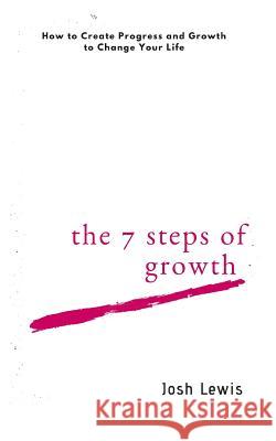 The 7 Steps of Growth: How to Create Progress and Growth to Change Your Life Josh Lewis 9781717995636 Independently Published
