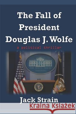 The Fall of President Douglas J. Wolfe Jack Strain 9781718001022