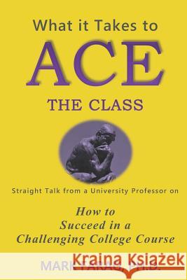What It Takes to Ace the Class: Straight Talk from a University Professor on How to Succeed in a Challenging College Course Mark Fara 9781718007598 Independently Published