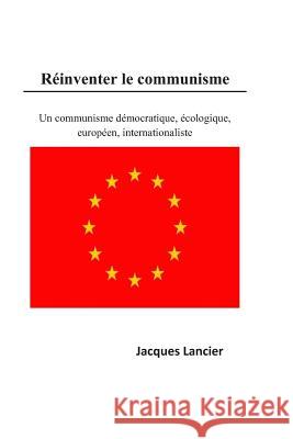 Réinventer le Communisme: Un communisme démocratique, écologique, européen, internationaliste Lancier, Jacques 9781718011601 Independently Published
