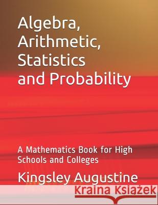 Algebra, Arithmetic, Statistics and Probability: A mathematics Book for High Schools and Colleges Kingsley Augustine 9781718013711