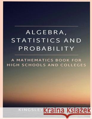 Algebra, Statistics and Probability: A Mathematics Book for High Schools and Colleges Kingsley Augustine 9781718013896