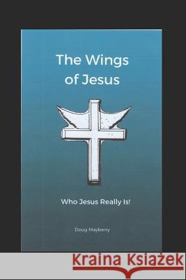 The Wings of Jesus: Who Jesus Really Is! Douglas Mayberry 9781718020153