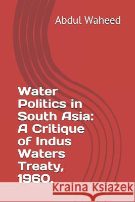 Water Politics in South Asia: A Critique of Indus Waters Treaty, 1960. Abdul Waheed 9781718025691
