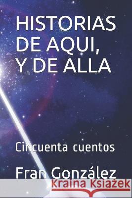 Historias de Aqui, Y de Alla: Cincuenta cuentos Fran Gonz?lez 9781718026827 Independently Published