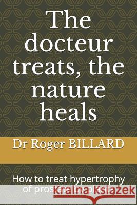 The Docteur Treats, the Nature Heals: How to Treat Hypertrophy of Prostate by Plants Dr Roger Billard 9781718028463
