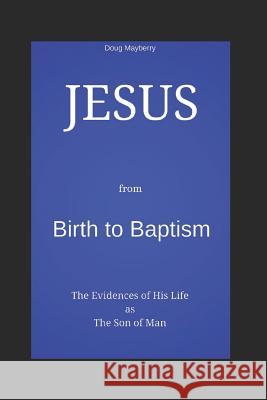 Jesus from Birth to Baptism: The Evidence of His Life as the Son of Man Douglas Mayberry 9781718036178
